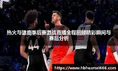 热火与雄鹿季后赛激战直播全程回顾精彩瞬间与赛后分析