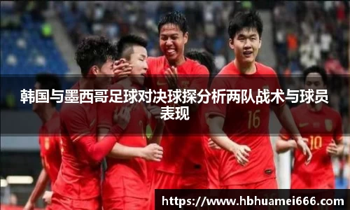 韩国与墨西哥足球对决球探分析两队战术与球员表现