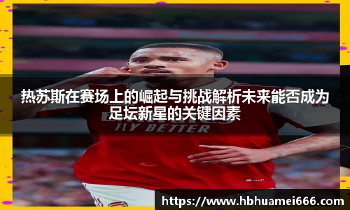 热苏斯在赛场上的崛起与挑战解析未来能否成为足坛新星的关键因素