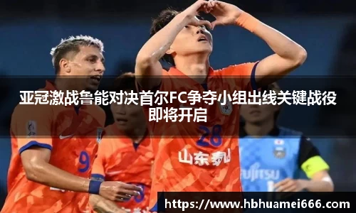 亚冠激战鲁能对决首尔FC争夺小组出线关键战役即将开启