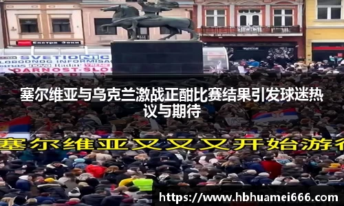塞尔维亚与乌克兰激战正酣比赛结果引发球迷热议与期待