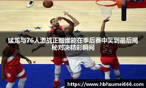 猛龙与76人激战正酣谁能在季后赛中笑到最后揭秘对决精彩瞬间